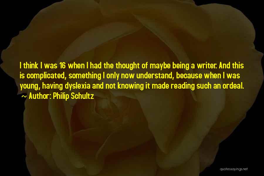 Philip Schultz Quotes: I Think I Was 16 When I Had The Thought Of Maybe Being A Writer. And This Is Complicated, Something