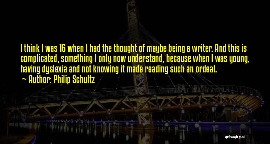 Philip Schultz Quotes: I Think I Was 16 When I Had The Thought Of Maybe Being A Writer. And This Is Complicated, Something