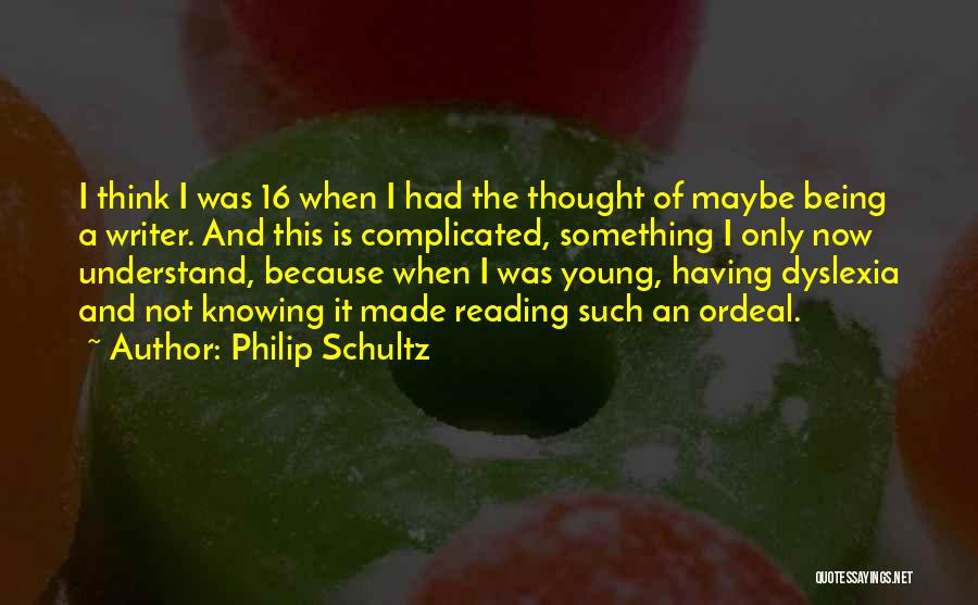 Philip Schultz Quotes: I Think I Was 16 When I Had The Thought Of Maybe Being A Writer. And This Is Complicated, Something