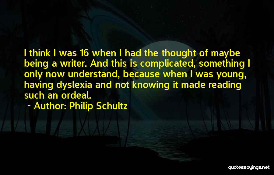 Philip Schultz Quotes: I Think I Was 16 When I Had The Thought Of Maybe Being A Writer. And This Is Complicated, Something