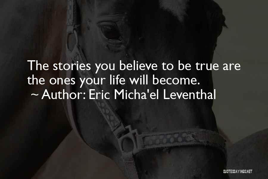 Eric Micha'el Leventhal Quotes: The Stories You Believe To Be True Are The Ones Your Life Will Become.
