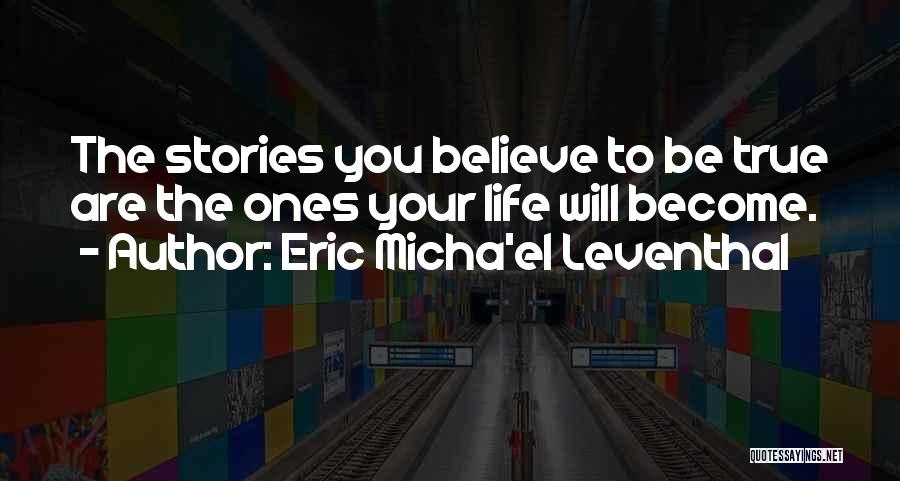 Eric Micha'el Leventhal Quotes: The Stories You Believe To Be True Are The Ones Your Life Will Become.