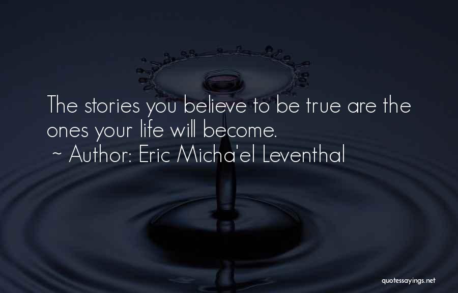 Eric Micha'el Leventhal Quotes: The Stories You Believe To Be True Are The Ones Your Life Will Become.