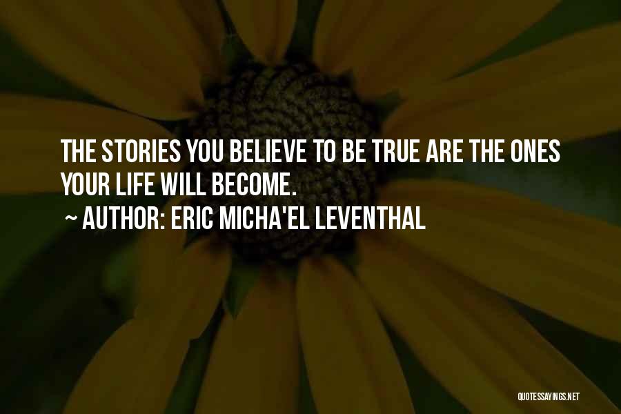 Eric Micha'el Leventhal Quotes: The Stories You Believe To Be True Are The Ones Your Life Will Become.