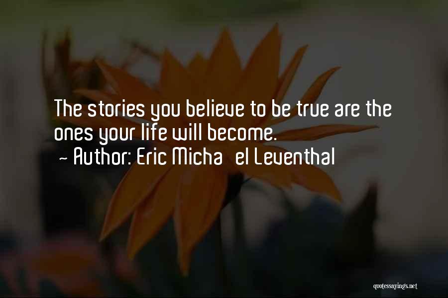 Eric Micha'el Leventhal Quotes: The Stories You Believe To Be True Are The Ones Your Life Will Become.