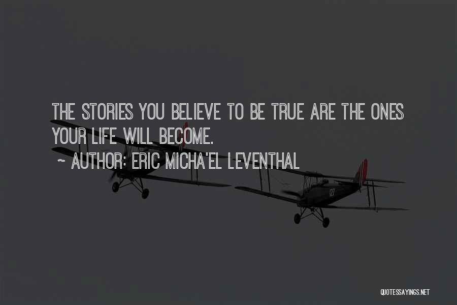 Eric Micha'el Leventhal Quotes: The Stories You Believe To Be True Are The Ones Your Life Will Become.