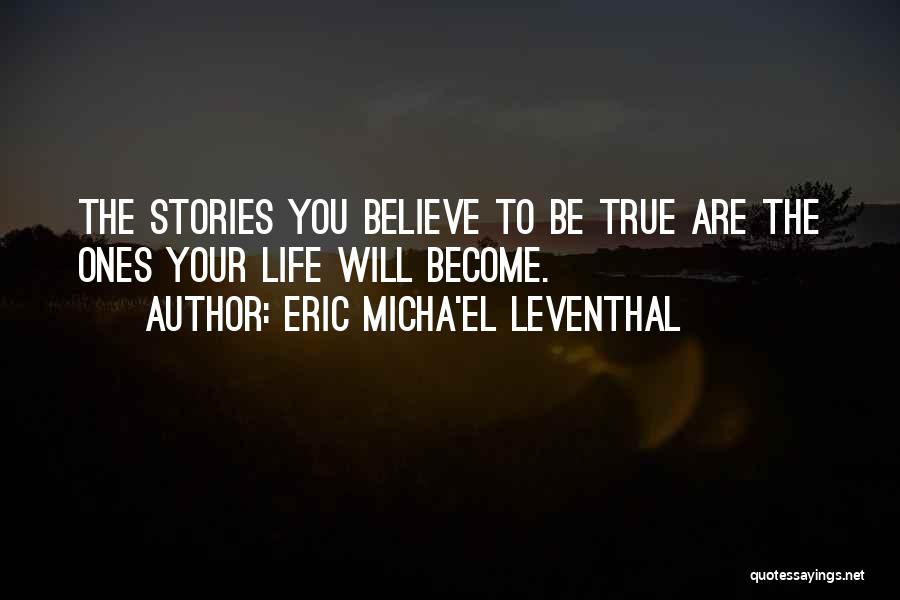 Eric Micha'el Leventhal Quotes: The Stories You Believe To Be True Are The Ones Your Life Will Become.