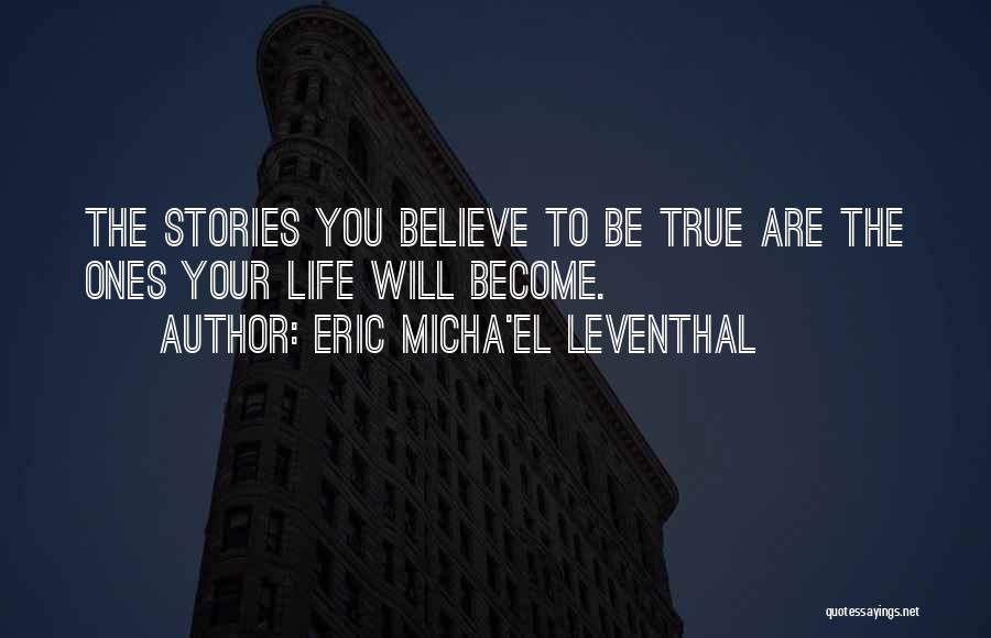 Eric Micha'el Leventhal Quotes: The Stories You Believe To Be True Are The Ones Your Life Will Become.