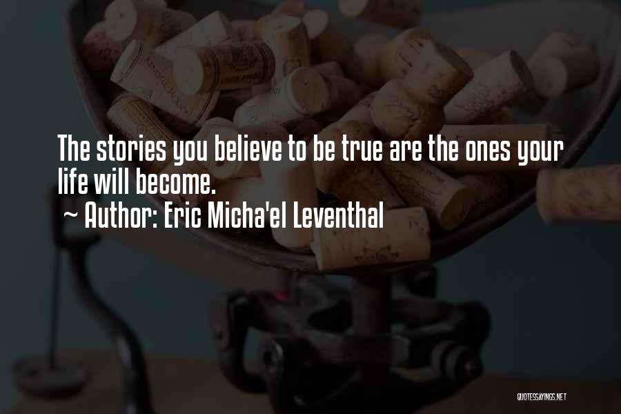 Eric Micha'el Leventhal Quotes: The Stories You Believe To Be True Are The Ones Your Life Will Become.