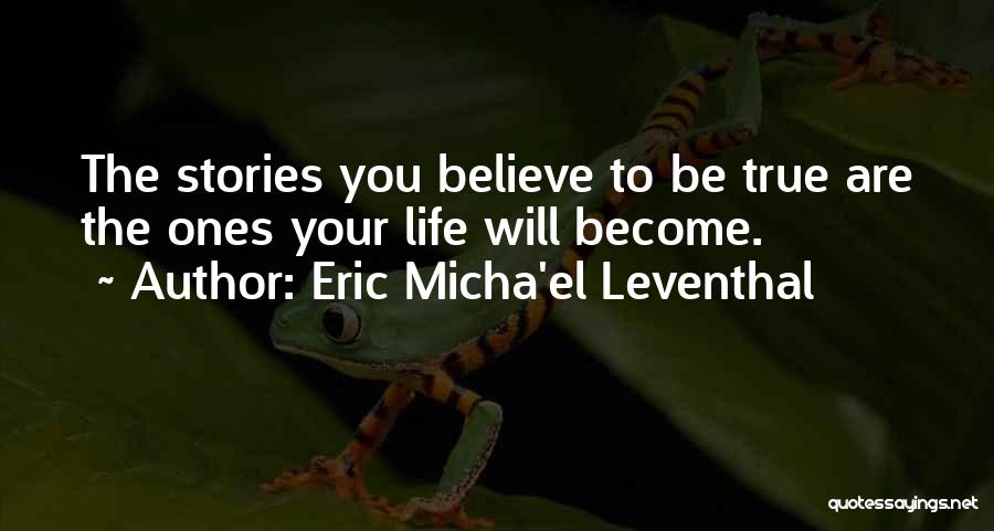 Eric Micha'el Leventhal Quotes: The Stories You Believe To Be True Are The Ones Your Life Will Become.