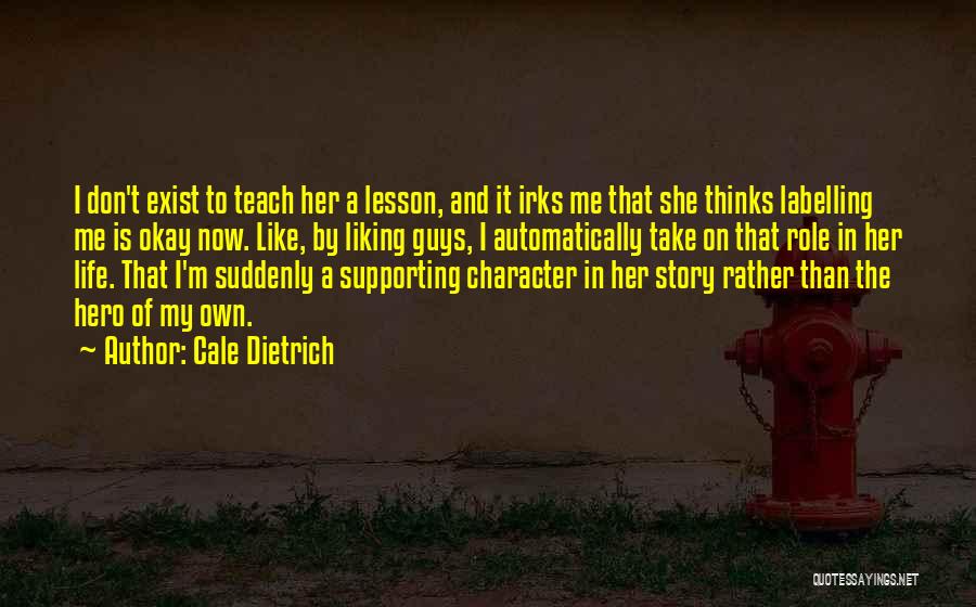 Cale Dietrich Quotes: I Don't Exist To Teach Her A Lesson, And It Irks Me That She Thinks Labelling Me Is Okay Now.