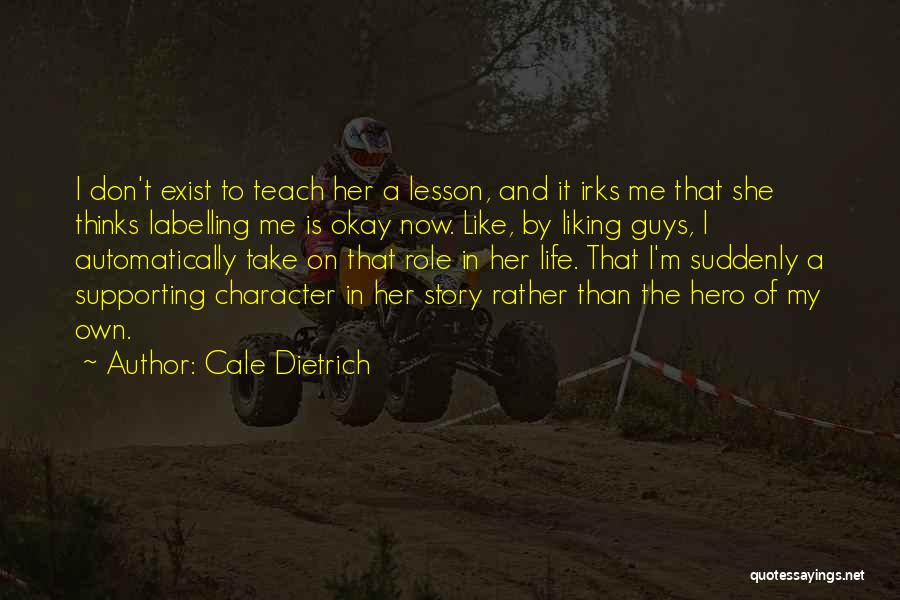 Cale Dietrich Quotes: I Don't Exist To Teach Her A Lesson, And It Irks Me That She Thinks Labelling Me Is Okay Now.