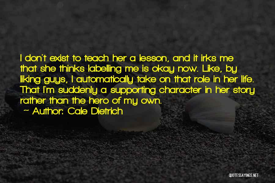 Cale Dietrich Quotes: I Don't Exist To Teach Her A Lesson, And It Irks Me That She Thinks Labelling Me Is Okay Now.