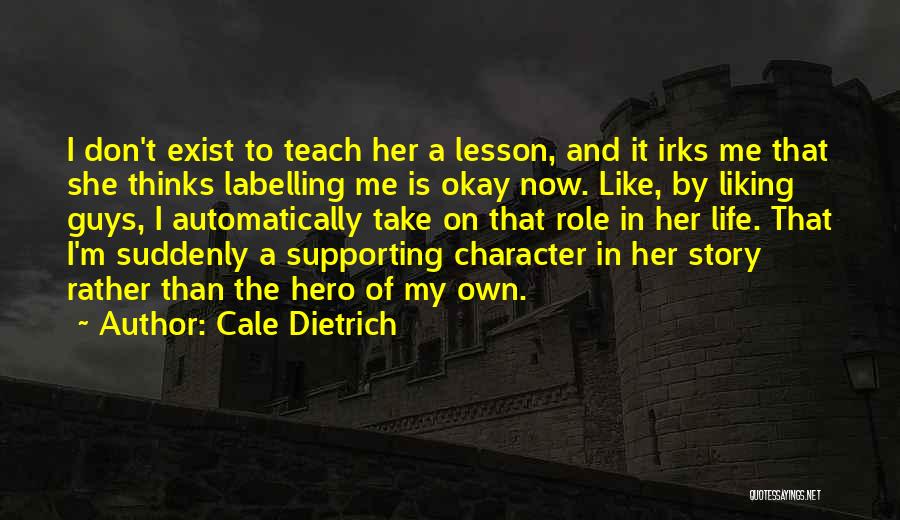 Cale Dietrich Quotes: I Don't Exist To Teach Her A Lesson, And It Irks Me That She Thinks Labelling Me Is Okay Now.