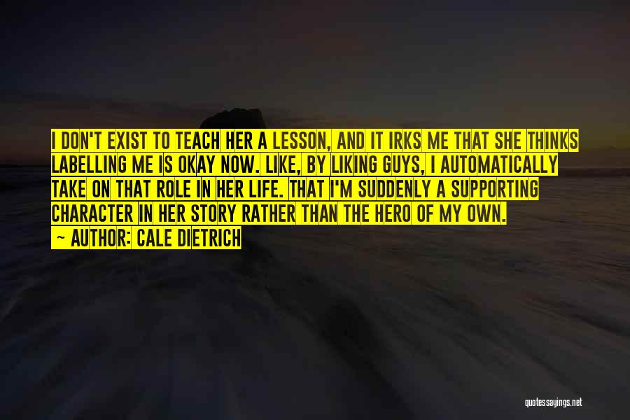 Cale Dietrich Quotes: I Don't Exist To Teach Her A Lesson, And It Irks Me That She Thinks Labelling Me Is Okay Now.