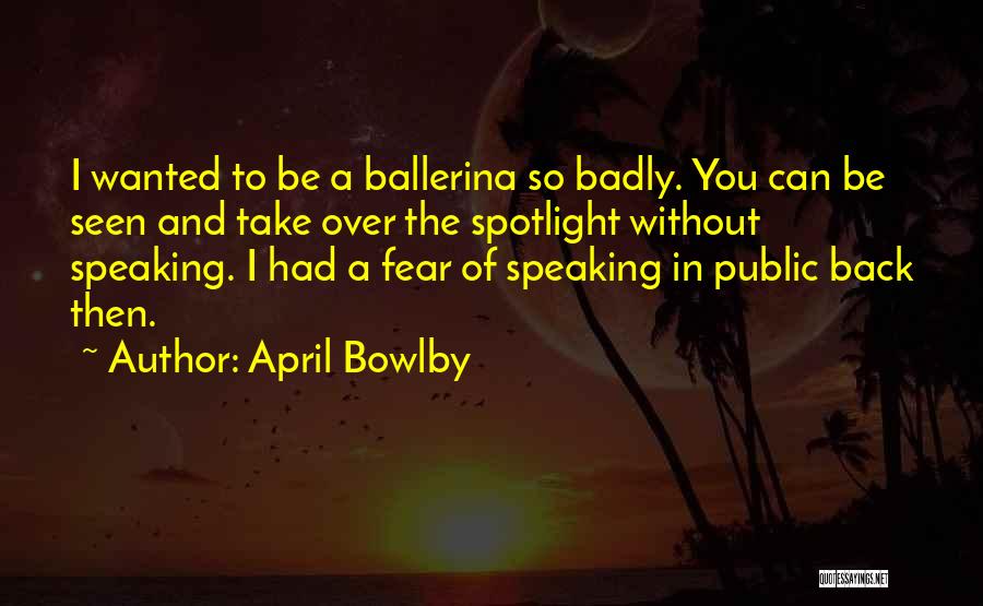 April Bowlby Quotes: I Wanted To Be A Ballerina So Badly. You Can Be Seen And Take Over The Spotlight Without Speaking. I