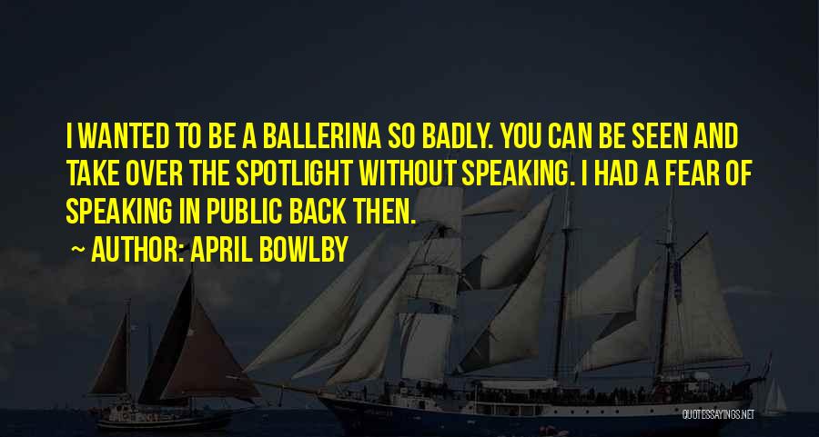 April Bowlby Quotes: I Wanted To Be A Ballerina So Badly. You Can Be Seen And Take Over The Spotlight Without Speaking. I