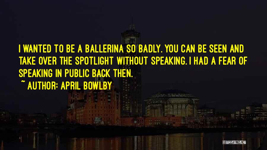 April Bowlby Quotes: I Wanted To Be A Ballerina So Badly. You Can Be Seen And Take Over The Spotlight Without Speaking. I