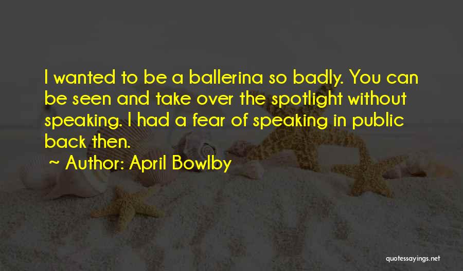 April Bowlby Quotes: I Wanted To Be A Ballerina So Badly. You Can Be Seen And Take Over The Spotlight Without Speaking. I
