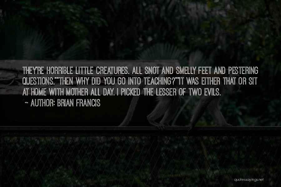 Brian Francis Quotes: They're Horrible Little Creatures. All Snot And Smelly Feet And Pestering Questions.then Why Did You Go Into Teaching?it Was Either