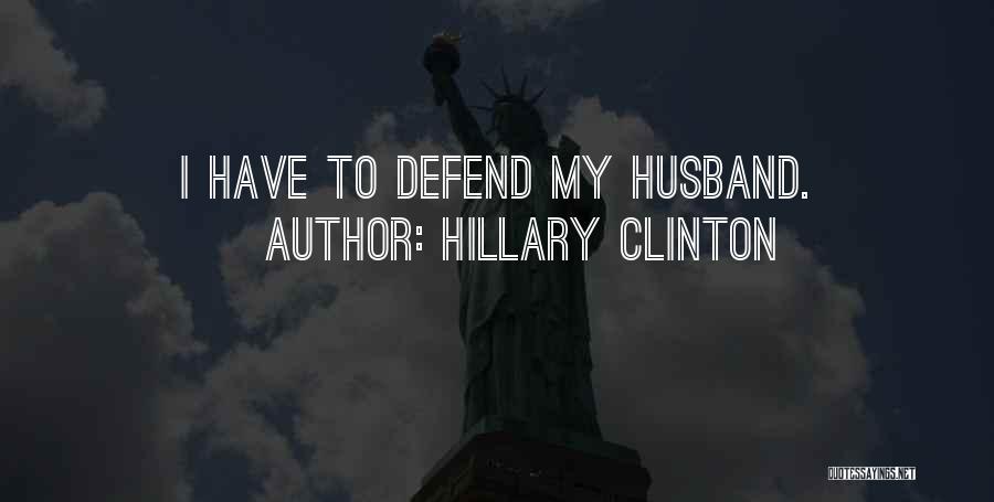 Hillary Clinton Quotes: I Have To Defend My Husband.