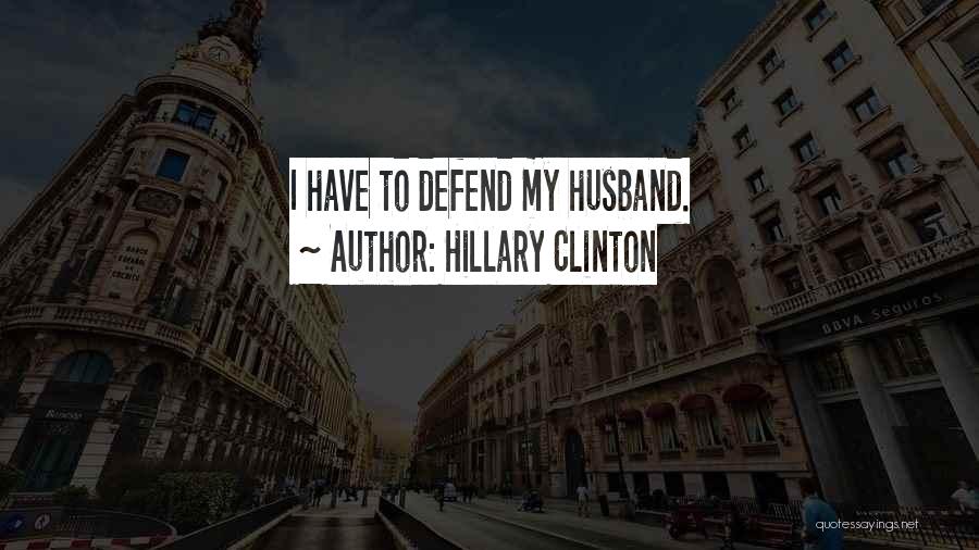 Hillary Clinton Quotes: I Have To Defend My Husband.