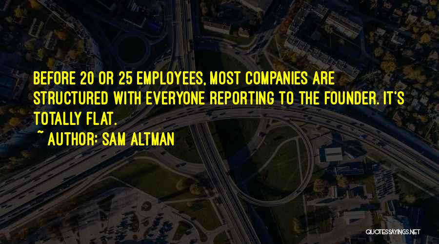 Sam Altman Quotes: Before 20 Or 25 Employees, Most Companies Are Structured With Everyone Reporting To The Founder. It's Totally Flat.