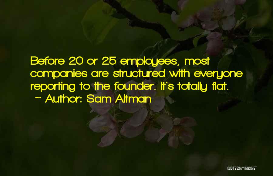 Sam Altman Quotes: Before 20 Or 25 Employees, Most Companies Are Structured With Everyone Reporting To The Founder. It's Totally Flat.