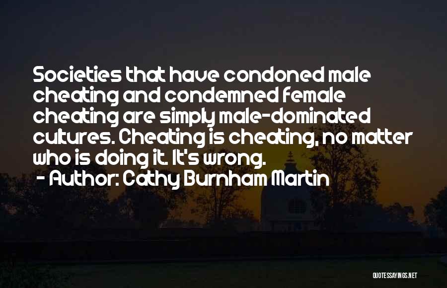 Cathy Burnham Martin Quotes: Societies That Have Condoned Male Cheating And Condemned Female Cheating Are Simply Male-dominated Cultures. Cheating Is Cheating, No Matter Who