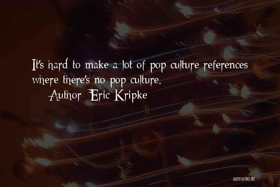 Eric Kripke Quotes: It's Hard To Make A Lot Of Pop Culture References Where There's No Pop Culture.