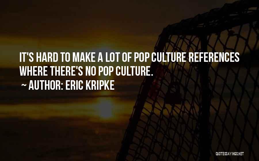 Eric Kripke Quotes: It's Hard To Make A Lot Of Pop Culture References Where There's No Pop Culture.