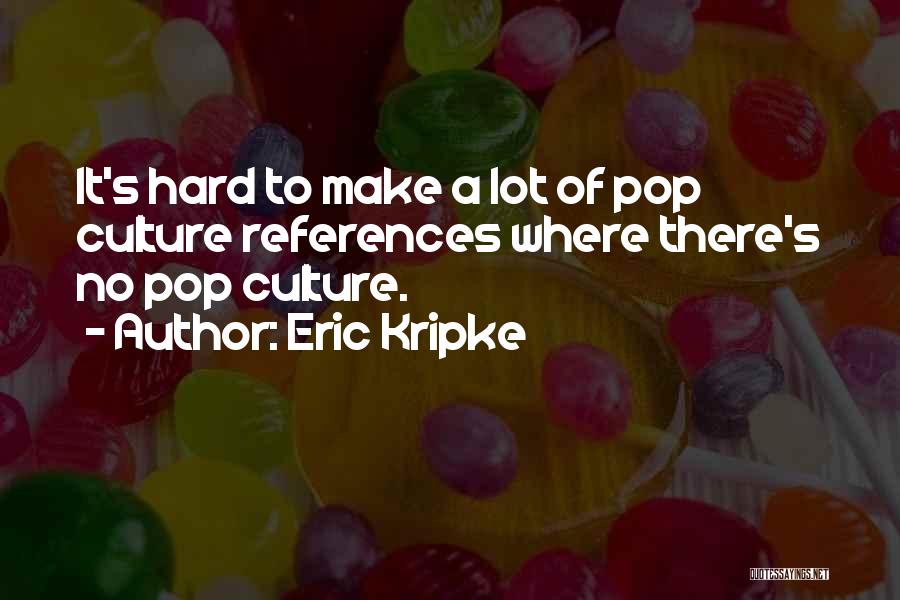 Eric Kripke Quotes: It's Hard To Make A Lot Of Pop Culture References Where There's No Pop Culture.