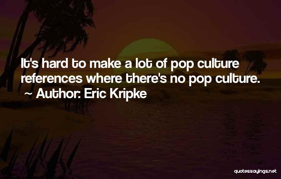 Eric Kripke Quotes: It's Hard To Make A Lot Of Pop Culture References Where There's No Pop Culture.