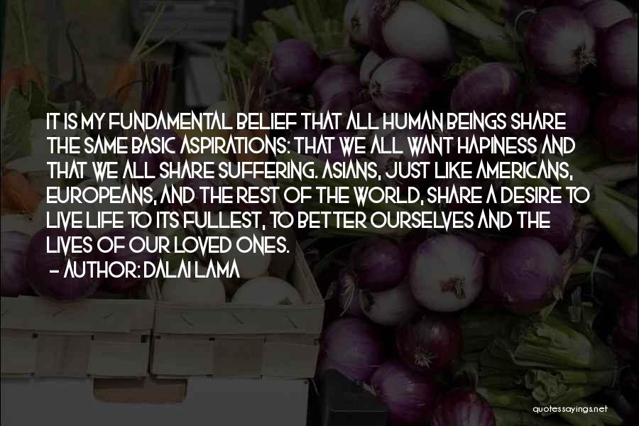 Dalai Lama Quotes: It Is My Fundamental Belief That All Human Beings Share The Same Basic Aspirations: That We All Want Hapiness And