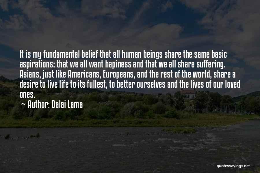 Dalai Lama Quotes: It Is My Fundamental Belief That All Human Beings Share The Same Basic Aspirations: That We All Want Hapiness And