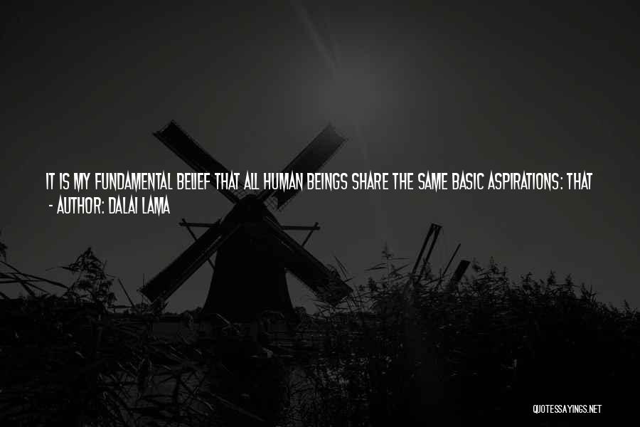 Dalai Lama Quotes: It Is My Fundamental Belief That All Human Beings Share The Same Basic Aspirations: That We All Want Hapiness And