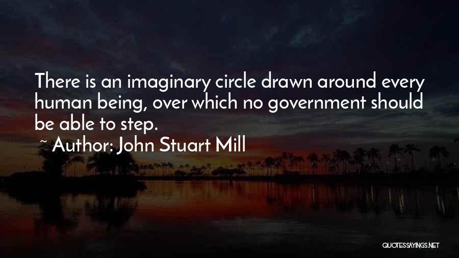 John Stuart Mill Quotes: There Is An Imaginary Circle Drawn Around Every Human Being, Over Which No Government Should Be Able To Step.