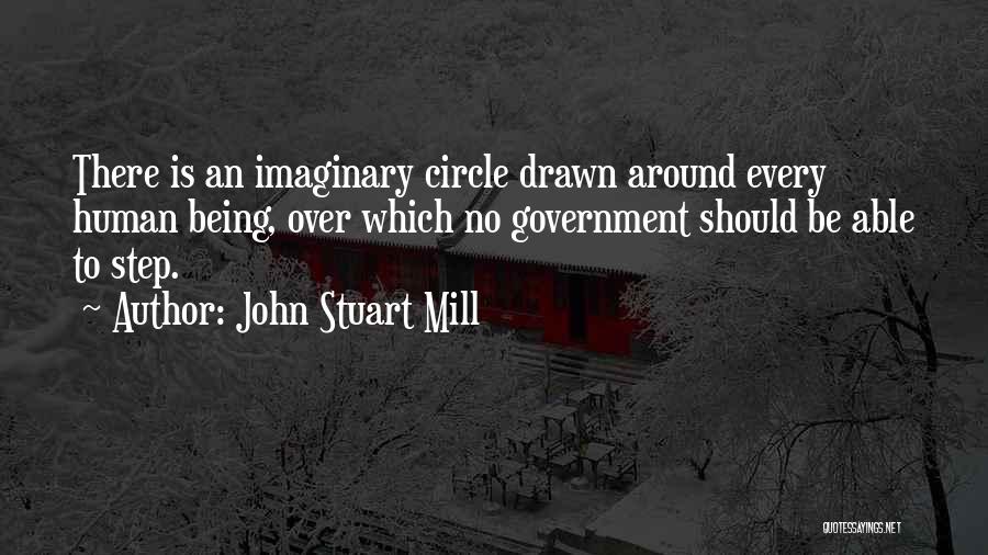 John Stuart Mill Quotes: There Is An Imaginary Circle Drawn Around Every Human Being, Over Which No Government Should Be Able To Step.