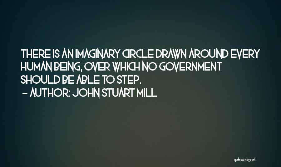 John Stuart Mill Quotes: There Is An Imaginary Circle Drawn Around Every Human Being, Over Which No Government Should Be Able To Step.