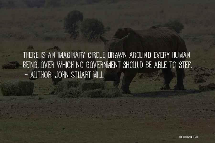 John Stuart Mill Quotes: There Is An Imaginary Circle Drawn Around Every Human Being, Over Which No Government Should Be Able To Step.