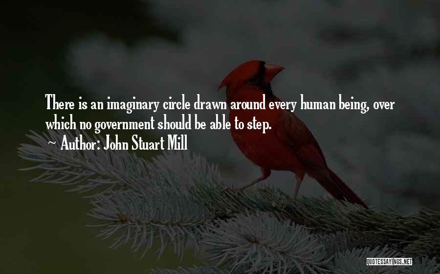 John Stuart Mill Quotes: There Is An Imaginary Circle Drawn Around Every Human Being, Over Which No Government Should Be Able To Step.