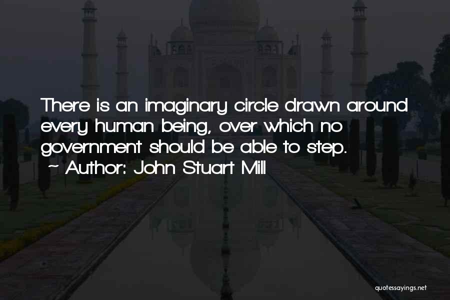 John Stuart Mill Quotes: There Is An Imaginary Circle Drawn Around Every Human Being, Over Which No Government Should Be Able To Step.