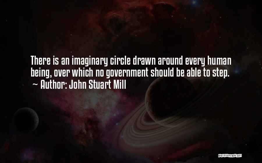 John Stuart Mill Quotes: There Is An Imaginary Circle Drawn Around Every Human Being, Over Which No Government Should Be Able To Step.