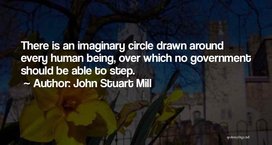 John Stuart Mill Quotes: There Is An Imaginary Circle Drawn Around Every Human Being, Over Which No Government Should Be Able To Step.