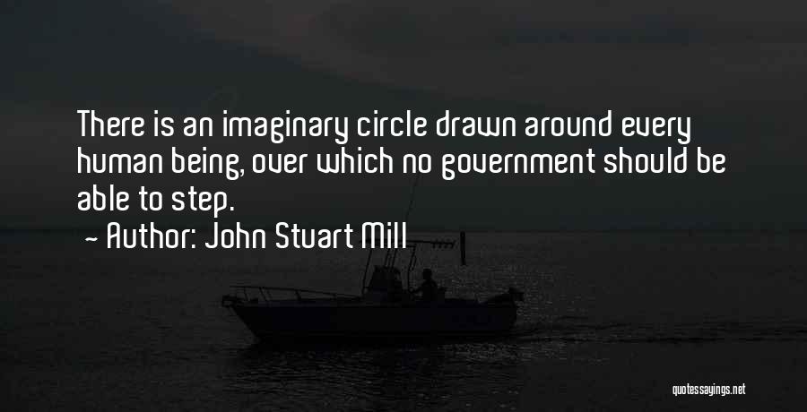 John Stuart Mill Quotes: There Is An Imaginary Circle Drawn Around Every Human Being, Over Which No Government Should Be Able To Step.