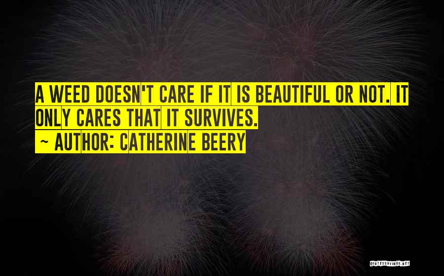 Catherine Beery Quotes: A Weed Doesn't Care If It Is Beautiful Or Not. It Only Cares That It Survives.