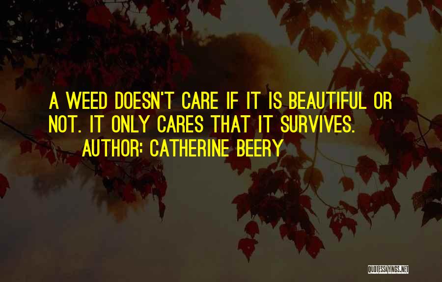 Catherine Beery Quotes: A Weed Doesn't Care If It Is Beautiful Or Not. It Only Cares That It Survives.