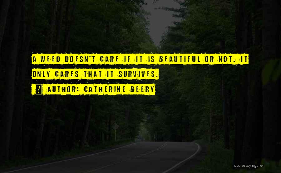 Catherine Beery Quotes: A Weed Doesn't Care If It Is Beautiful Or Not. It Only Cares That It Survives.