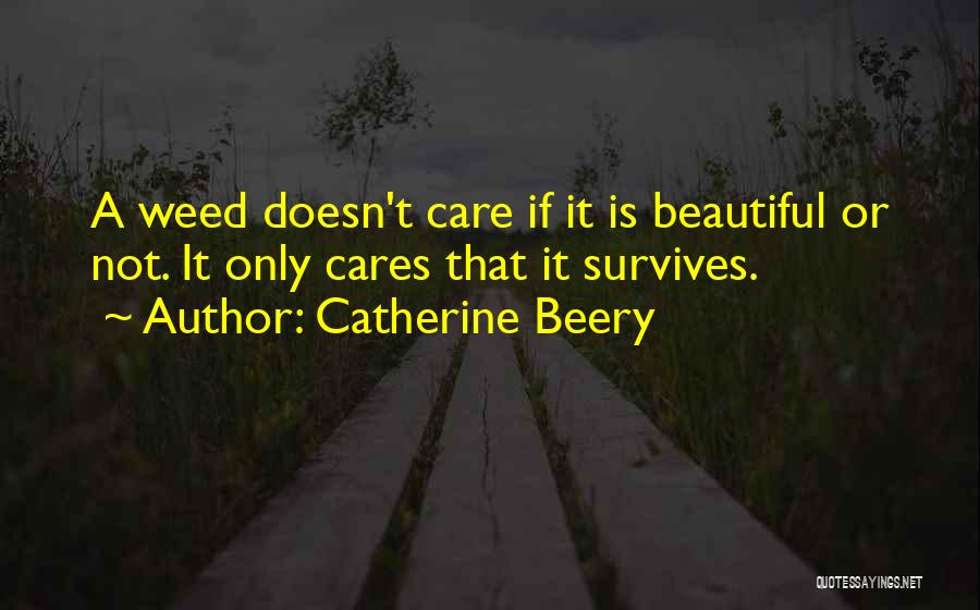 Catherine Beery Quotes: A Weed Doesn't Care If It Is Beautiful Or Not. It Only Cares That It Survives.