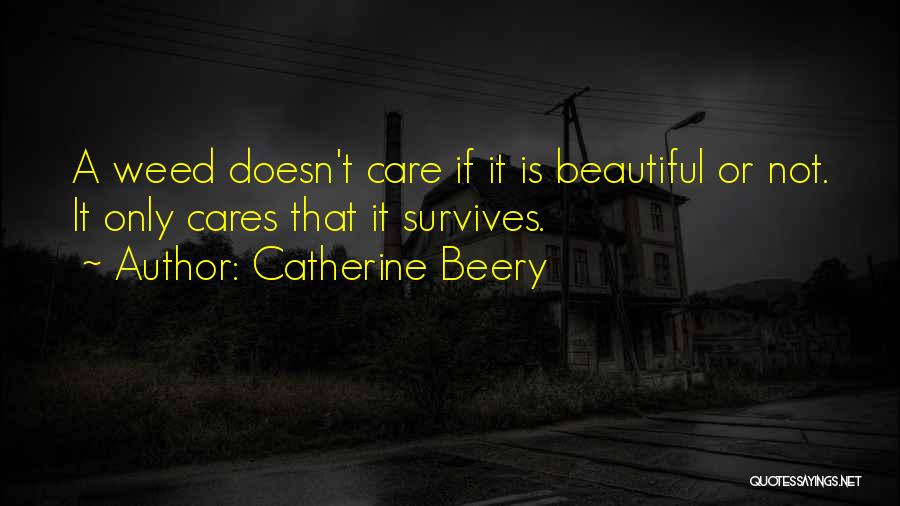 Catherine Beery Quotes: A Weed Doesn't Care If It Is Beautiful Or Not. It Only Cares That It Survives.